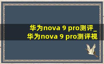 华为nova 9 pro测评_华为nova 9 pro测评视频